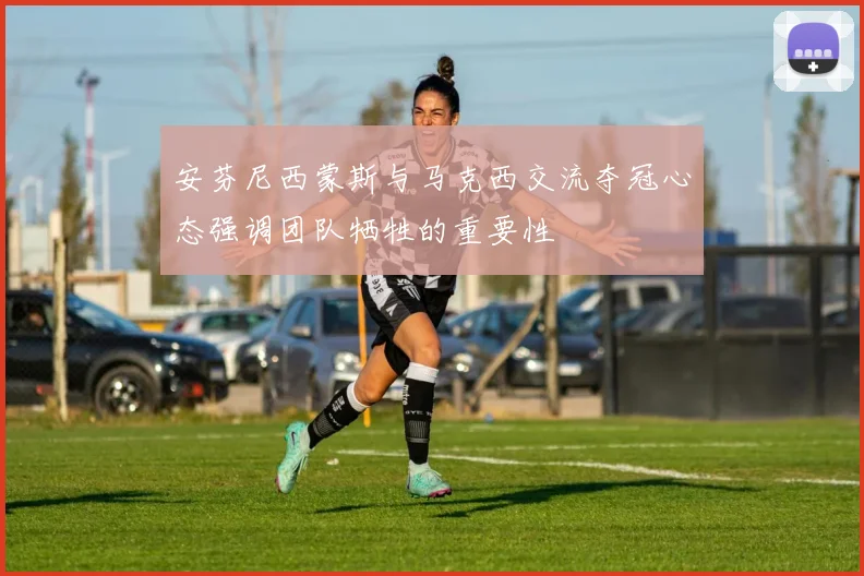安芬尼西蒙斯与马克西交流夺冠心态强调团队牺牲的重要性