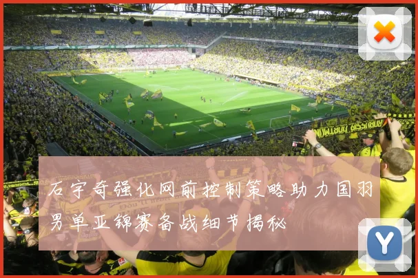 石宇奇强化网前控制策略助力国羽男单亚锦赛备战细节揭秘