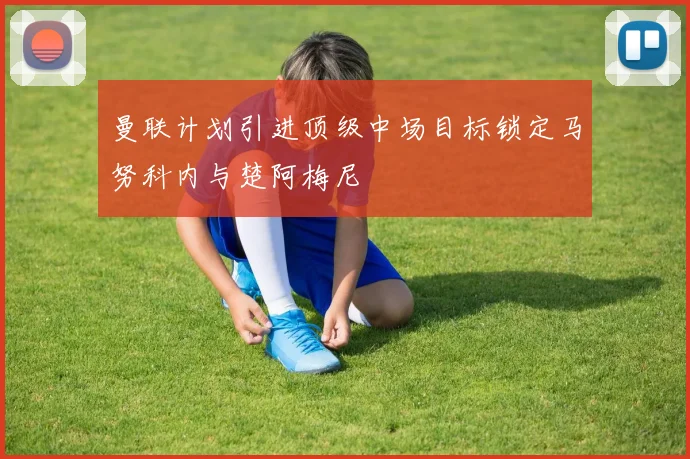 曼联计划引进顶级中场目标锁定马努科内与楚阿梅尼