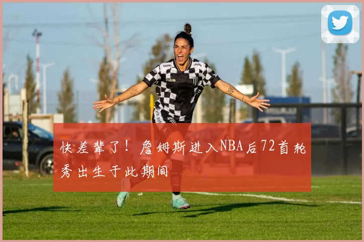 快差辈了!詹姆斯进入NBA后72首轮秀出生于此期间