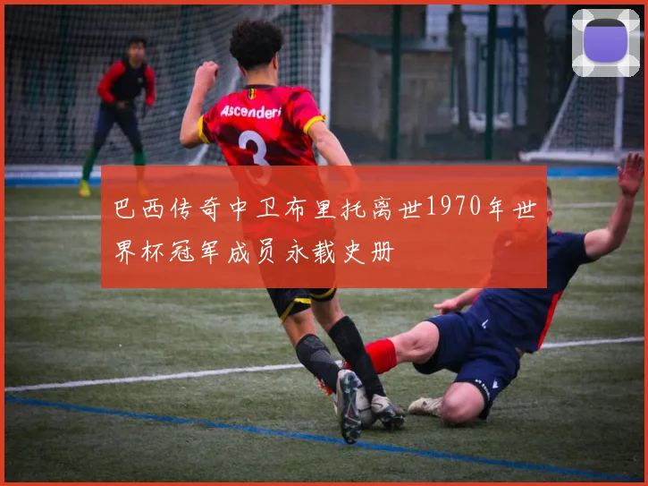 巴西传奇中卫布里托离世1970年世界杯冠军成员永载史册