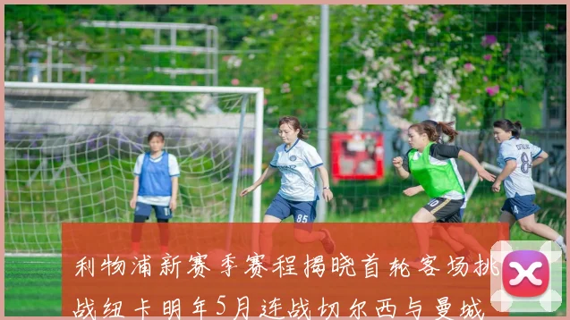 利物浦新赛季赛程揭晓首轮客场挑战纽卡明年5月连战切尔西与曼城