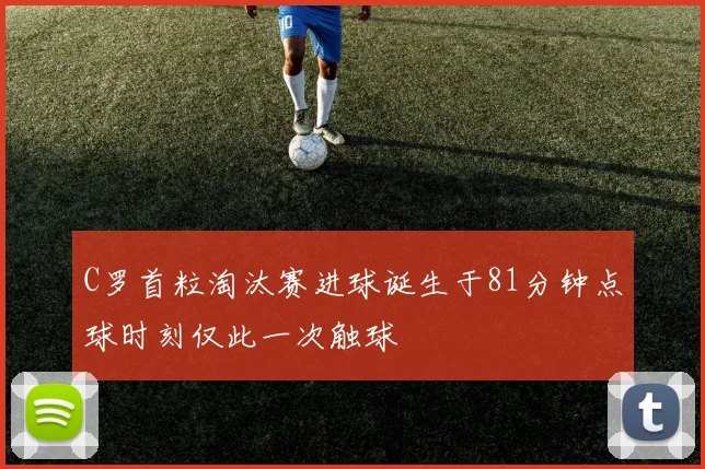 C罗首粒淘汰赛进球诞生于81分钟点球时刻仅此一次触球