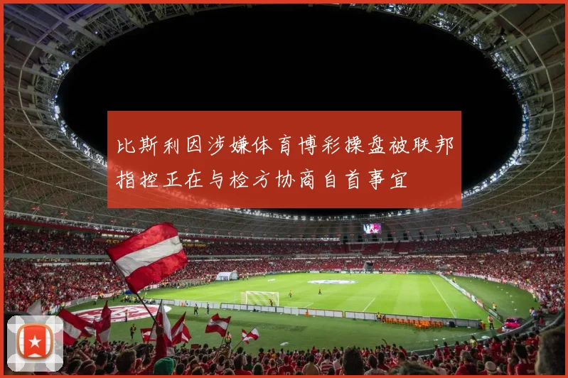 比斯利因涉嫌体育博彩操盘被联邦指控正在与检方协商自首事宜