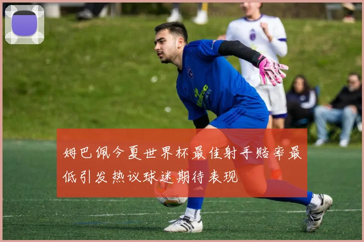 姆巴佩今夏世界杯最佳射手赔率最低引发热议球迷期待表现