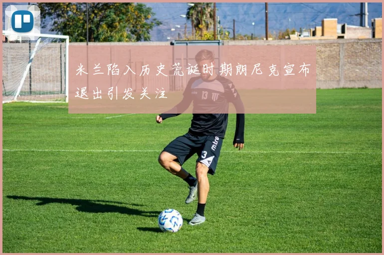 米兰陷入历史荒诞时期朗尼克宣布退出引发关注