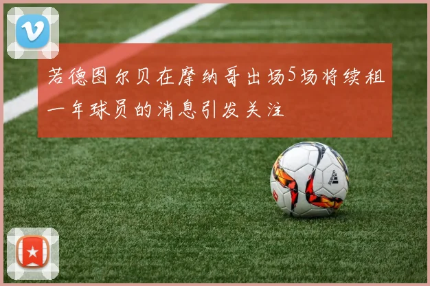 若德图尔贝在摩纳哥出场5场将续租一年球员的消息引发关注