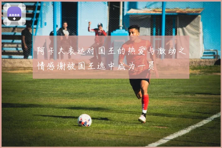 阿卡夫表达对国王的热爱与激动之情感谢被国王选中成为一员