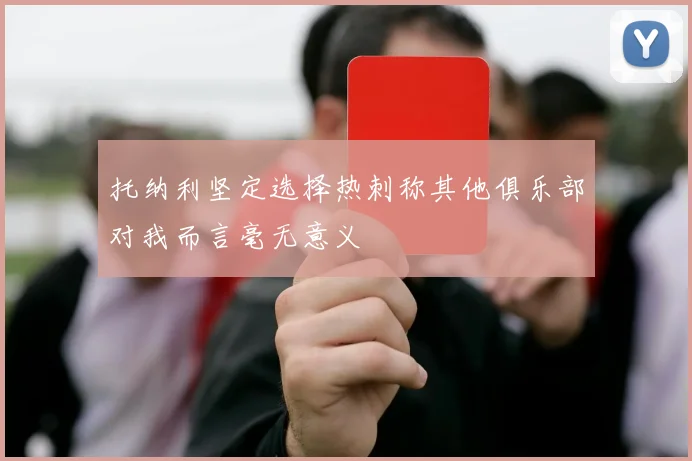 托纳利坚定选择热刺称其他俱乐部对我而言毫无意义