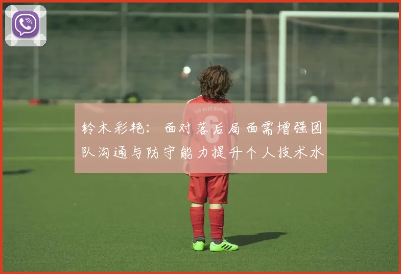 铃木彩艳：面对落后局面需增强团队沟通与防守能力提升个人技术水平