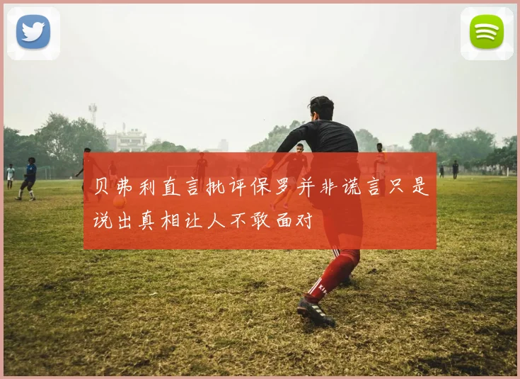 贝弗利直言批评保罗并非谎言只是说出真相让人不敢面对